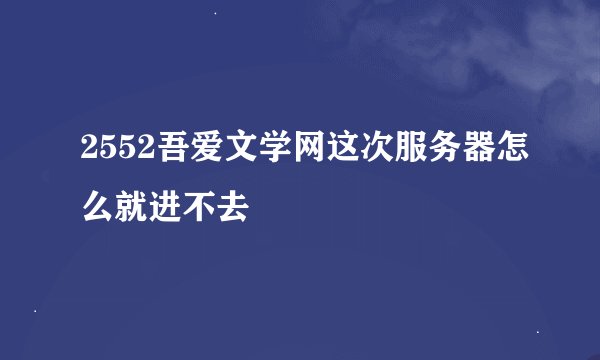 2552吾爱文学网这次服务器怎么就进不去