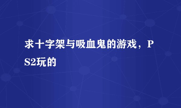 求十字架与吸血鬼的游戏，PS2玩的