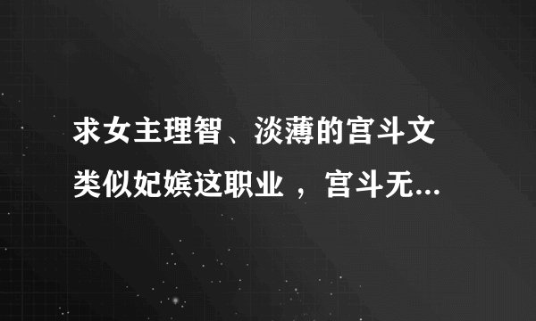 求女主理智、淡薄的宫斗文 类似妃嫔这职业 ，宫斗无cp文。