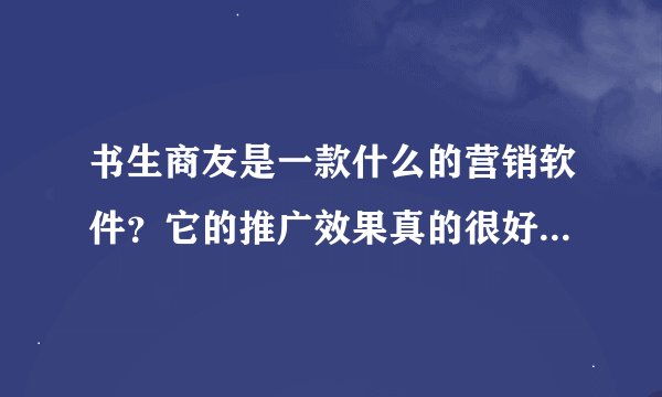 书生商友是一款什么的营销软件？它的推广效果真的很好吗，请介绍一下用的体会，免得我买上当了。