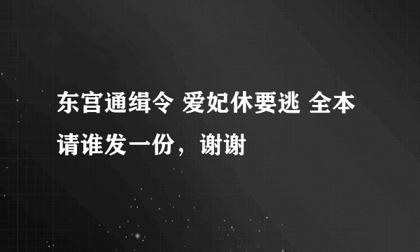 东宫通缉令 爱妃休要逃 全本 请谁发一份，谢谢