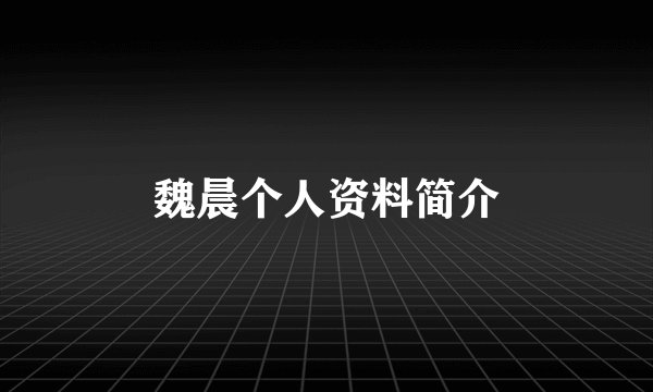 魏晨个人资料简介