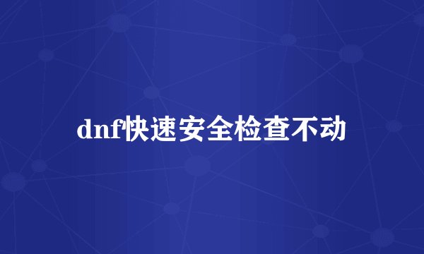dnf快速安全检查不动