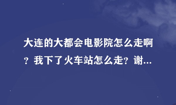 大连的大都会电影院怎么走啊？我下了火车站怎么走？谢谢大家了