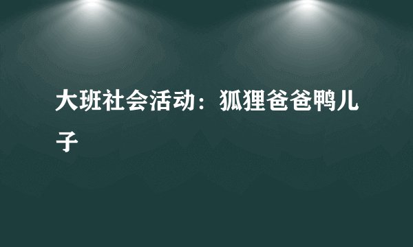 大班社会活动：狐狸爸爸鸭儿子