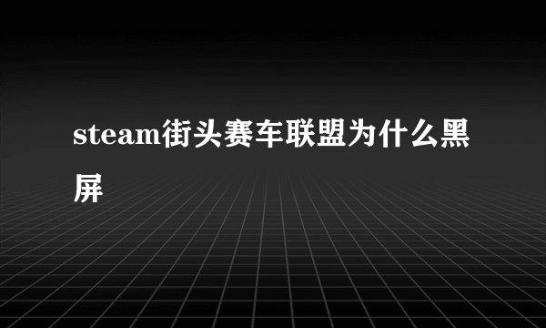 steam街头赛车联盟为什么黑屏