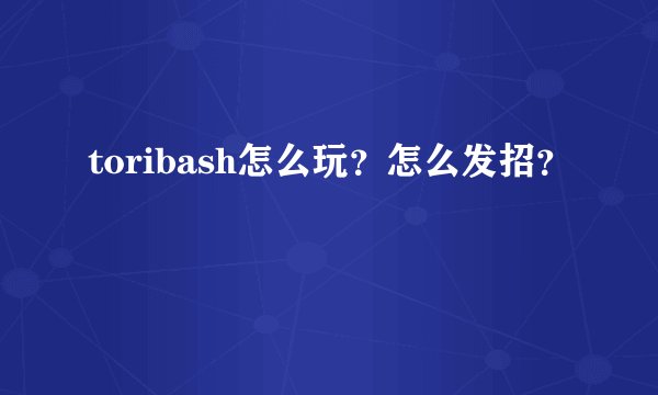 toribash怎么玩？怎么发招？