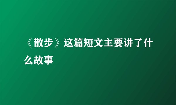 《散步》这篇短文主要讲了什么故事
