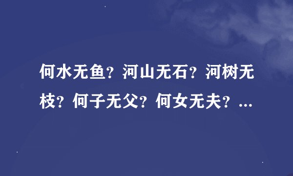 何水无鱼？河山无石？河树无枝？何子无父？何女无夫？何城无市？