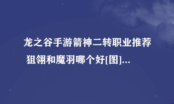 龙之谷手游箭神二转职业推荐 狙翎和魔羽哪个好[图]-手游攻略-游戏鸟手游网