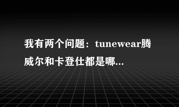 我有两个问题：tunewear腾威尔和卡登仕都是哪里的品牌？ 它们哪个更好？...