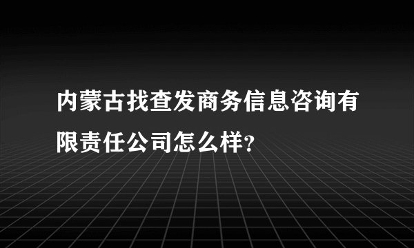 内蒙古找查发商务信息咨询有限责任公司怎么样？