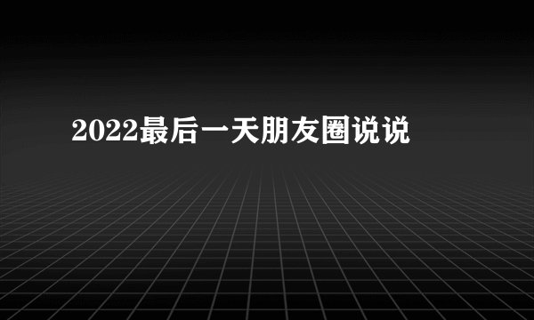 2022最后一天朋友圈说说