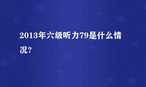 2013年六级听力79是什么情况?