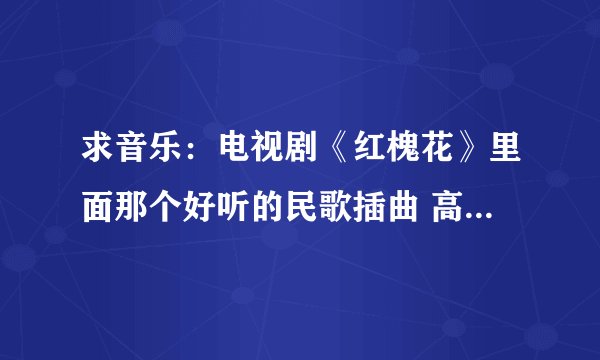 求音乐：电视剧《红槐花》里面那个好听的民歌插曲 高高山上哟，一棵槐哟……