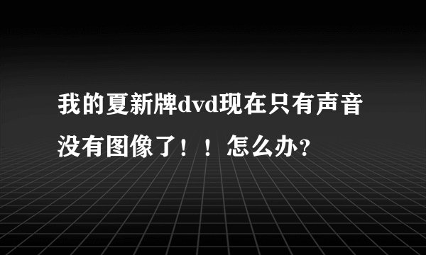 我的夏新牌dvd现在只有声音没有图像了！！怎么办？