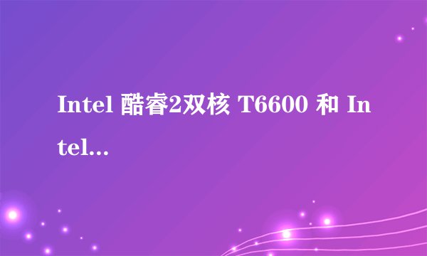 Intel 酷睿2双核 T6600 和 Intel 酷睿 i3 380M 产品对比
