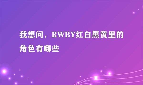 我想问，RWBY红白黑黄里的角色有哪些