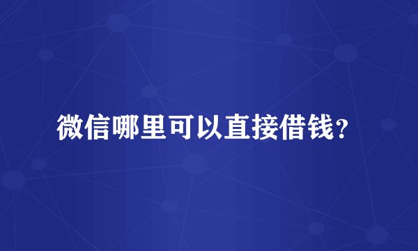 微信哪里可以直接借钱？