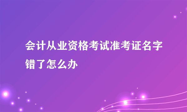 会计从业资格考试准考证名字错了怎么办