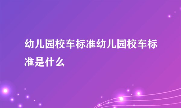 幼儿园校车标准幼儿园校车标准是什么