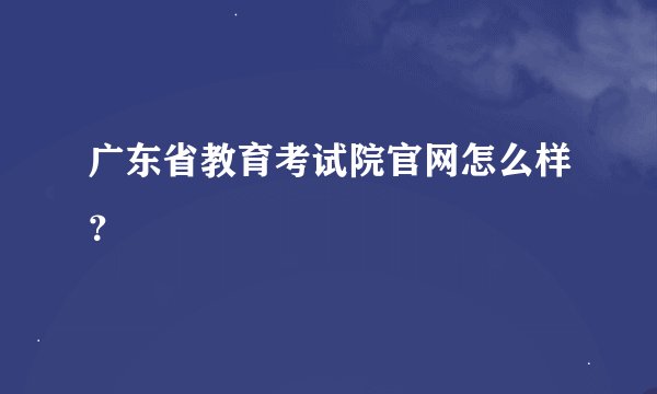 广东省教育考试院官网怎么样？