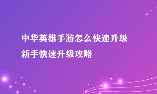中华英雄手游怎么快速升级 新手快速升级攻略