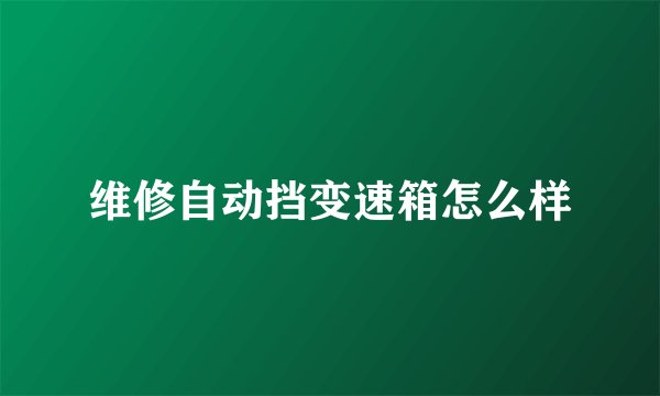维修自动挡变速箱怎么样