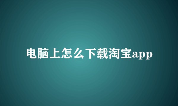 电脑上怎么下载淘宝app