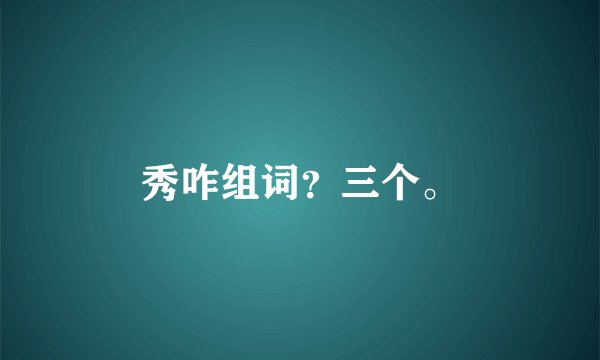秀咋组词？三个。