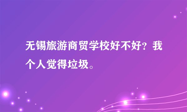 无锡旅游商贸学校好不好？我个人觉得垃圾。