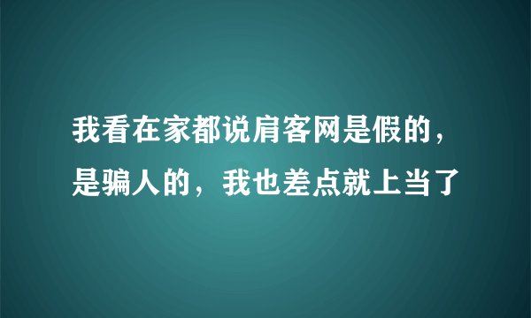 我看在家都说肩客网是假的，是骗人的，我也差点就上当了
