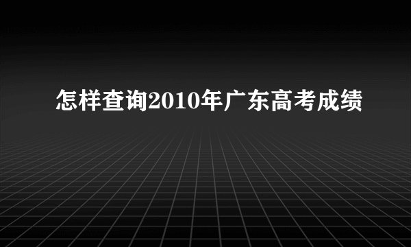 怎样查询2010年广东高考成绩