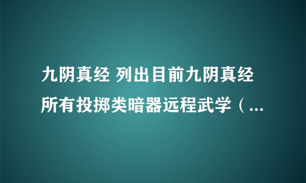 九阴真经 列出目前九阴真经所有投掷类暗器远程武学（比如迷魂镖，阎王贴） 越多越好，信息越详细越好！