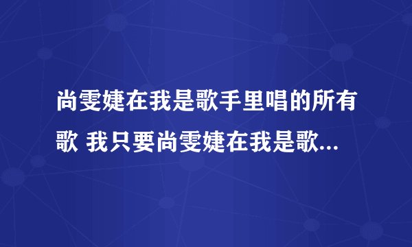 尚雯婕在我是歌手里唱的所有歌 我只要尚雯婕在我是歌手里唱的所有歌