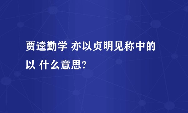 贾逵勤学 亦以贞明见称中的 以 什么意思?