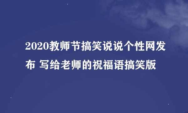 2020教师节搞笑说说个性网发布 写给老师的祝福语搞笑版