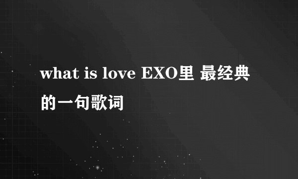 what is love EXO里 最经典的一句歌词