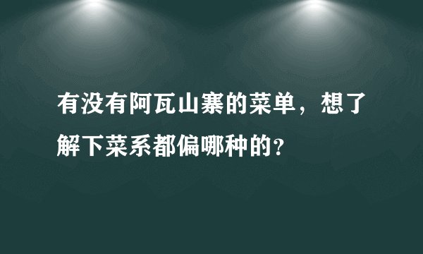 有没有阿瓦山寨的菜单，想了解下菜系都偏哪种的？