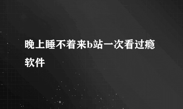 晚上睡不着来b站一次看过瘾软件