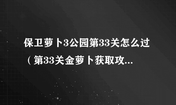 保卫萝卜3公园第33关怎么过（第33关金萝卜获取攻略）「已解决」