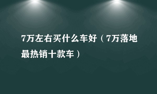 7万左右买什么车好（7万落地最热销十款车）
