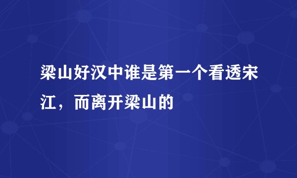 梁山好汉中谁是第一个看透宋江，而离开梁山的