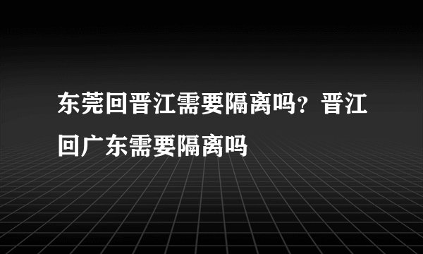 东莞回晋江需要隔离吗？晋江回广东需要隔离吗