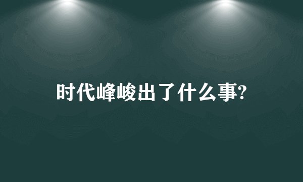 时代峰峻出了什么事?