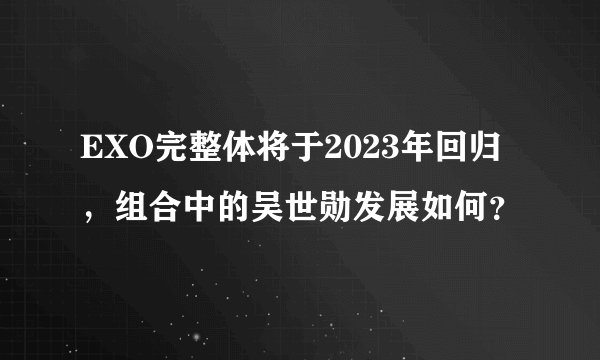 EXO完整体将于2023年回归，组合中的吴世勋发展如何？
