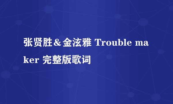 张贤胜＆金泫雅 Trouble maker 完整版歌词