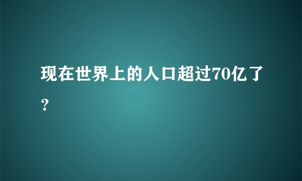 现在世界上的人口超过70亿了？