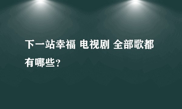 下一站幸福 电视剧 全部歌都有哪些？