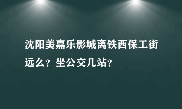 沈阳美嘉乐影城离铁西保工街远么？坐公交几站？